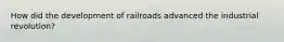 How did the development of railroads advanced the industrial revolution?