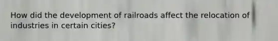 How did the development of railroads affect the relocation of industries in certain cities?