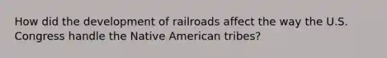 How did the development of railroads affect the way the U.S. Congress handle the Native American tribes?