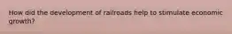 How did the development of railroads help to stimulate economic growth?