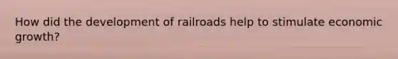 How did the development of railroads help to stimulate economic growth?