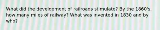 What did the development of railroads stimulate? By the 1860's, how many miles of railway? What was invented in 1830 and by who?