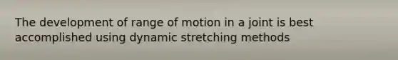 The development of range of motion in a joint is best accomplished using dynamic stretching methods