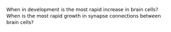 When in development is the most rapid increase in brain cells? When is the most rapid growth in synapse connections between brain cells?