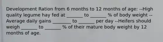 Development Ration from 6 months to 12 months of age: --High quality legume hay fed at _______ to _______ % of body weight --Average daily gains ________ to _______ per day --Heifers should weigh _______ to _______ % of their mature body weight by 12 months of age.