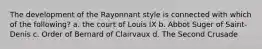 The development of the Rayonnant style is connected with which of the following? a. the court of Louis IX b. Abbot Suger of Saint-Denis c. Order of Bernard of Clairvaux d. The Second Crusade