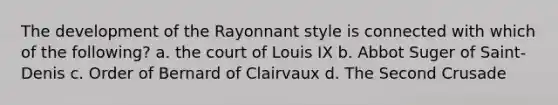 The development of the Rayonnant style is connected with which of the following? a. the court of Louis IX b. Abbot Suger of Saint-Denis c. Order of Bernard of Clairvaux d. The Second Crusade