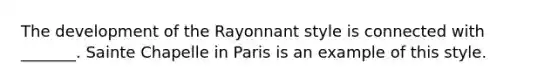 The development of the Rayonnant style is connected with _______. Sainte Chapelle in Paris is an example of this style.