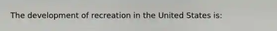 The development of recreation in the United States is: