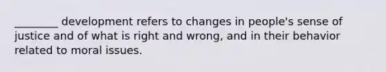 ________ development refers to changes in people's sense of justice and of what is right and wrong, and in their behavior related to moral issues.