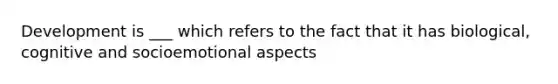 Development is ___ which refers to the fact that it has biological, cognitive and socioemotional aspects