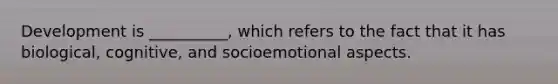 Development is __________, which refers to the fact that it has biological, cognitive, and socioemotional aspects.