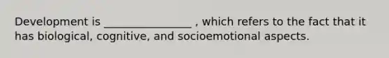 Development is ________________ , which refers to the fact that it has biological, cognitive, and socioemotional aspects.