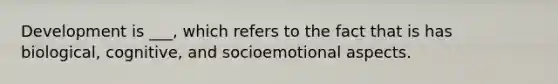 Development is ___, which refers to the fact that is has biological, cognitive, and socioemotional aspects.