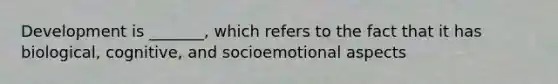 Development is _______, which refers to the fact that it has biological, cognitive, and socioemotional aspects