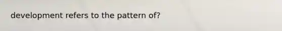 development refers to the pattern of?