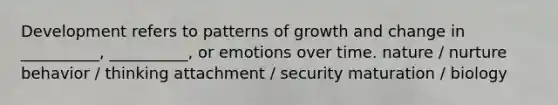 Development refers to patterns of growth and change in __________, __________, or emotions over time. nature / nurture behavior / thinking attachment / security maturation / biology