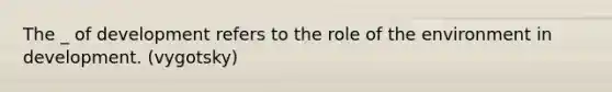 The _ of development refers to the role of the environment in development. (vygotsky)
