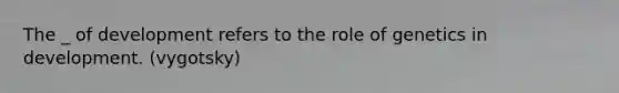 The _ of development refers to the role of genetics in development. (vygotsky)