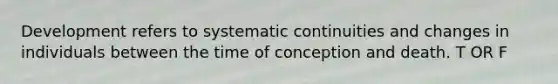 Development refers to systematic continuities and changes in individuals between the time of conception and death. T OR F