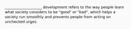 ____________________ development refers to the way people learn what society considers to be "good" or "bad", which helps a society run smoothly and prevents people from acting on unchecked urges.