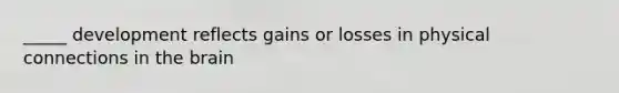 _____ development reflects gains or losses in physical connections in the brain
