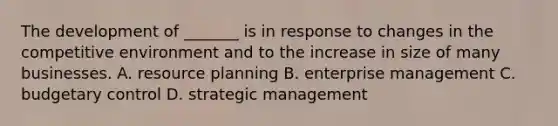 The development of _______ is in response to changes in the competitive environment and to the increase in size of many businesses. A. resource planning B. enterprise management C. budgetary control D. strategic management