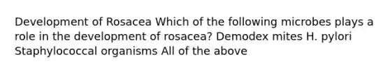 Development of Rosacea Which of the following microbes plays a role in the development of rosacea? Demodex mites H. pylori Staphylococcal organisms All of the above