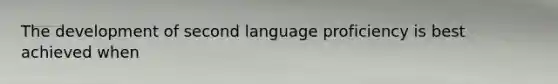 The development of second language proficiency is best achieved when