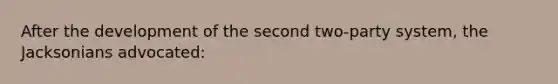 After the development of the second two-party system, the Jacksonians advocated: