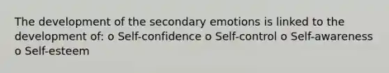 The development of the secondary emotions is linked to the development of: o Self-confidence o Self-control o Self-awareness o Self-esteem