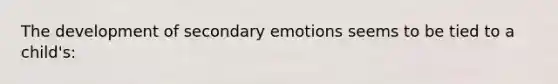 The development of secondary emotions seems to be tied to a child's: