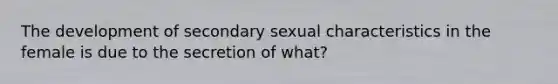 The development of secondary sexual characteristics in the female is due to the secretion of what?