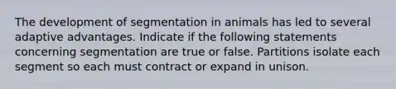 The development of segmentation in animals has led to several adaptive advantages. Indicate if the following statements concerning segmentation are true or false. Partitions isolate each segment so each must contract or expand in unison.