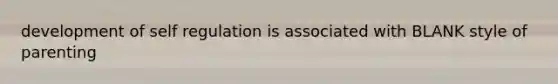 development of self regulation is associated with BLANK style of parenting