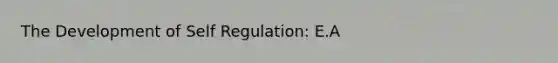 The Development of Self Regulation: E.A