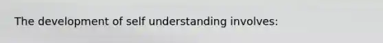 The development of self understanding involves: