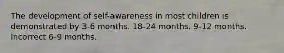 The development of self-awareness in most children is demonstrated by 3-6 months. 18-24 months. 9-12 months. Incorrect 6-9 months.