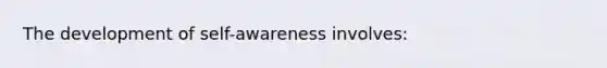 The development of self-awareness involves: