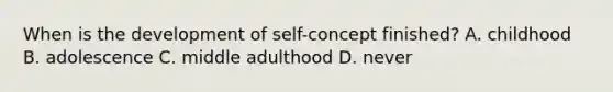 When is the development of self-concept finished? A. childhood B. adolescence C. middle adulthood D. never