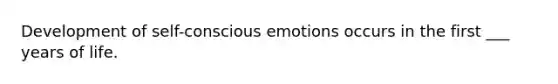 Development of self-conscious emotions occurs in the first ___ years of life.