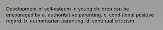 Development of self-esteem in young children can be encouraged by a. authoritative parenting. c. conditional positive regard. b. authoritarian parenting. d. continual criticism