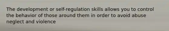 The development or self-regulation skills allows you to control the behavior of those around them in order to avoid abuse neglect and violence