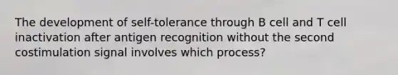 The development of self-tolerance through B cell and T cell inactivation after antigen recognition without the second costimulation signal involves which process?