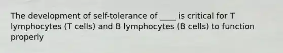 The development of self-tolerance of ____ is critical for T lymphocytes (T cells) and B lymphocytes (B cells) to function properly