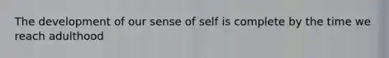 The development of our sense of self is complete by the time we reach adulthood