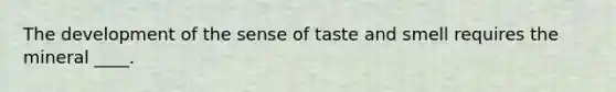 The development of the sense of taste and smell requires the mineral ____.