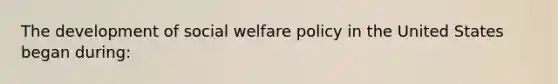 The development of social welfare policy in the United States began during: