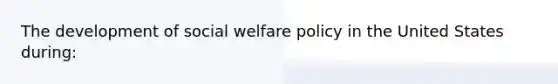 The development of social welfare policy in the United States during: