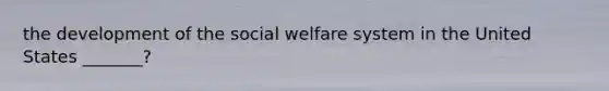 the development of the social welfare system in the United States _______?